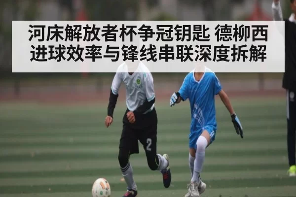 河床解放者杯争冠钥匙 德柳西进球效率与锋线串联深度拆解